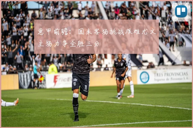 意甲前瞻：国米客场挑战艰难尤文主场力争全胜三分