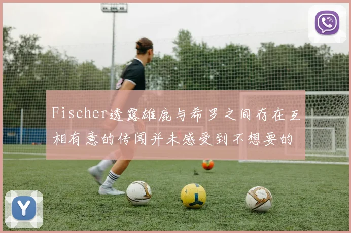 Fischer透露雄鹿与希罗之间存在互相有意的传闻并未感受到不想要的迹象