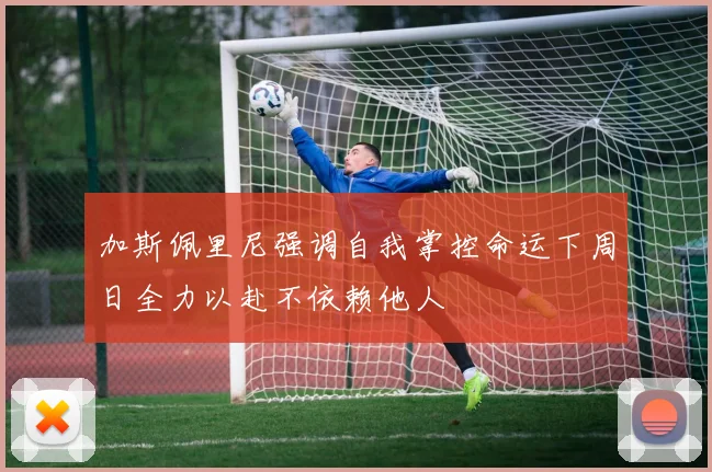 加斯佩里尼强调自我掌控命运下周日全力以赴不依赖他人