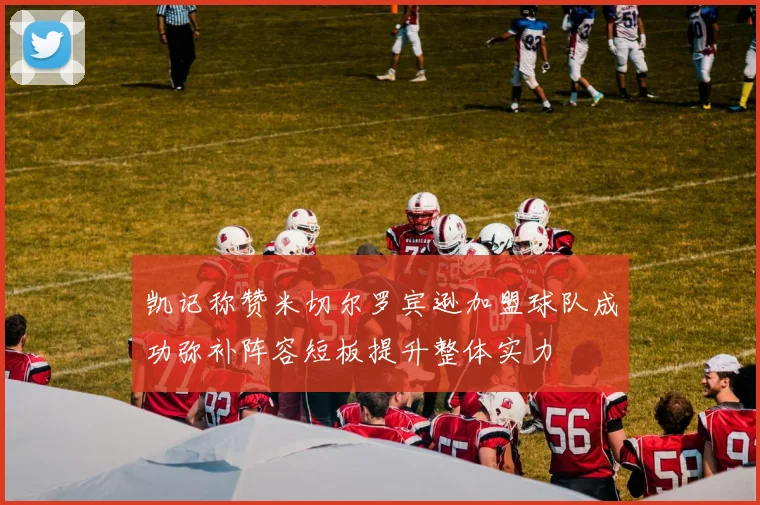 凯记称赞米切尔罗宾逊加盟球队成功弥补阵容短板提升整体实力