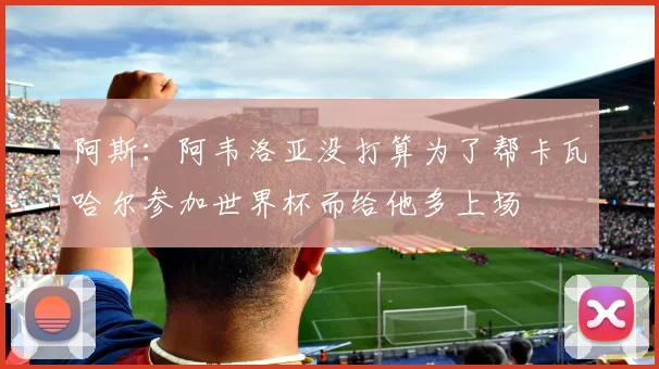 阿斯：阿韦洛亚没打算为了帮卡瓦哈尔参加世界杯而给他多上场