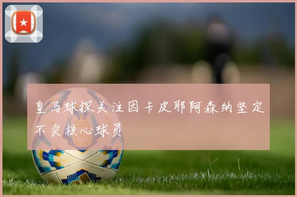 皇马球探关注因卡皮耶阿森纳坚定不卖核心球员