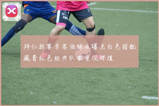 拜仁新赛季客场球衣曝光白色搭配藏青红色经典队徽重现辉煌