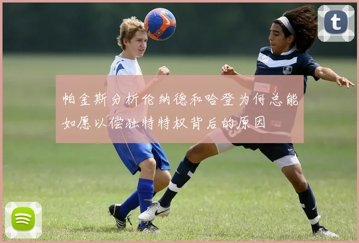 帕金斯分析伦纳德和哈登为何总能如愿以偿独特特权背后的原因