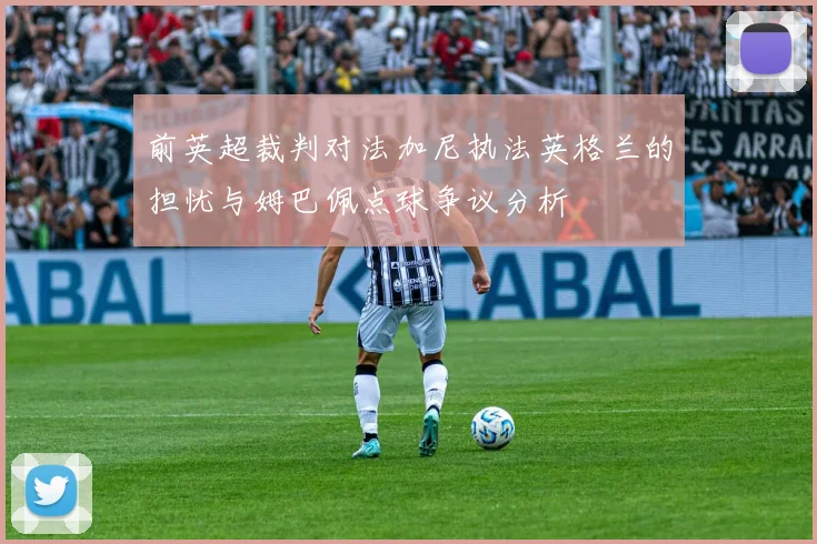前英超裁判对法加尼执法英格兰的担忧与姆巴佩点球争议分析