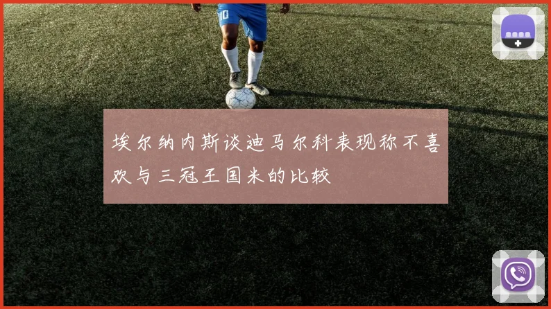 埃尔纳内斯谈迪马尔科表现称不喜欢与三冠王国米的比较