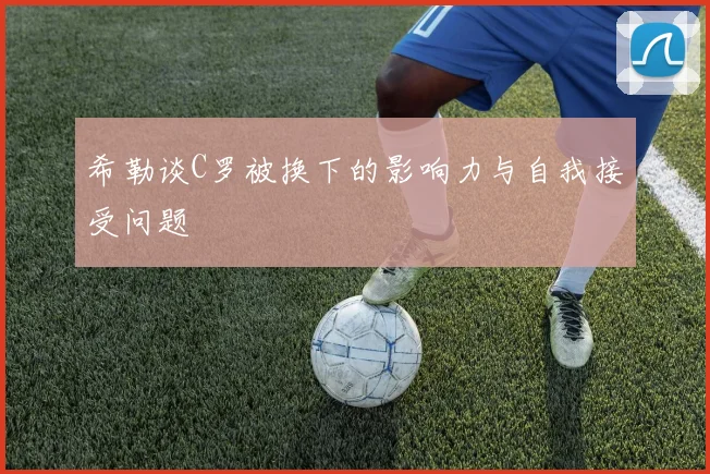 希勒谈C罗被换下的影响力与自我接受问题
