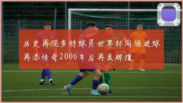 历史再现多特球员世界杯同场进球再添传奇2006年后再度辉煌