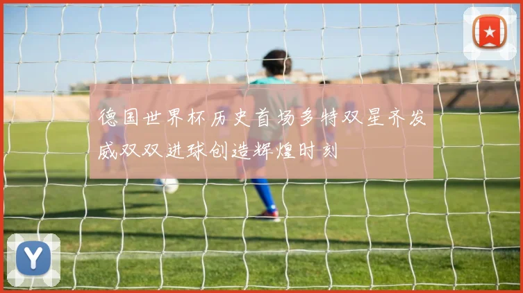 德国世界杯历史首场多特双星齐发威双双进球创造辉煌时刻