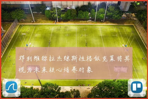 邓利维称拉杰琼斯性格似克莱将其视为未来核心培养对象