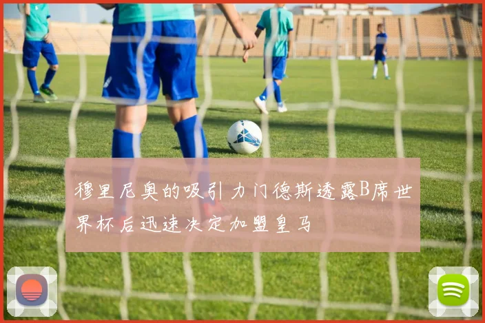 穆里尼奥的吸引力门德斯透露B席世界杯后迅速决定加盟皇马