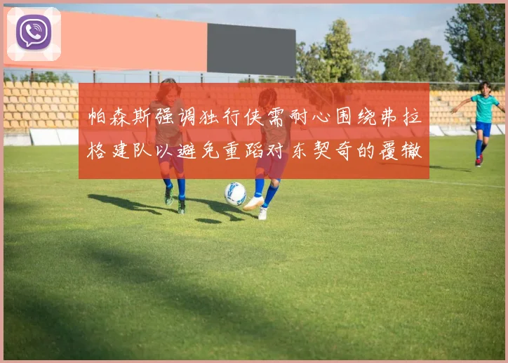帕森斯强调独行侠需耐心围绕弗拉格建队以避免重蹈对东契奇的覆辙
