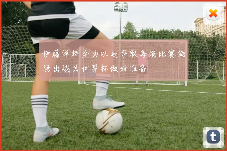 伊藤洋辉全力以赴争取每场比赛满场出战为世界杯做好准备