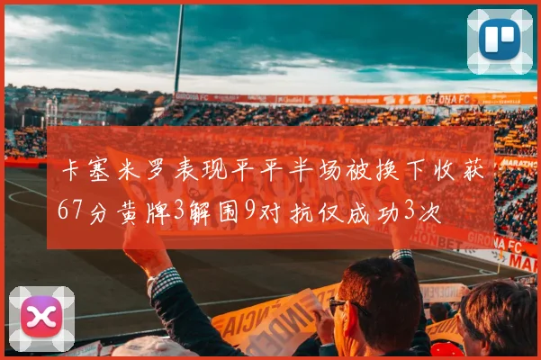卡塞米罗表现平平半场被换下收获67分黄牌3解围9对抗仅成功3次