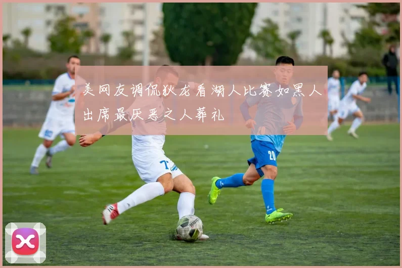 美网友调侃狄龙看湖人比赛如黑人出席最厌恶之人葬礼