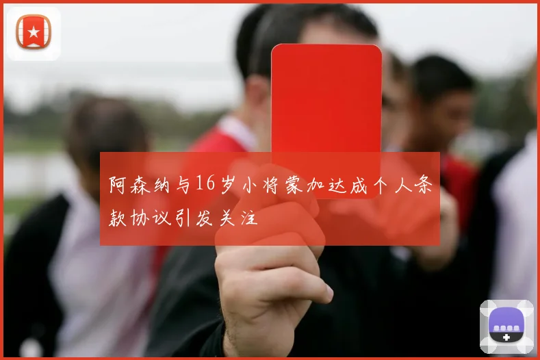 阿森纳与16岁小将蒙加达成个人条款协议引发关注
