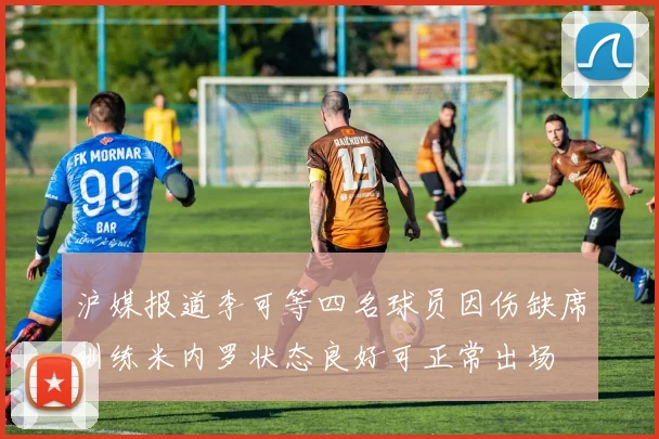 沪媒报道李可等四名球员因伤缺席训练米内罗状态良好可正常出场