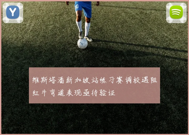 维斯塔潘新加坡站练习赛调校遇阻红牛弯道表现亟待验证
